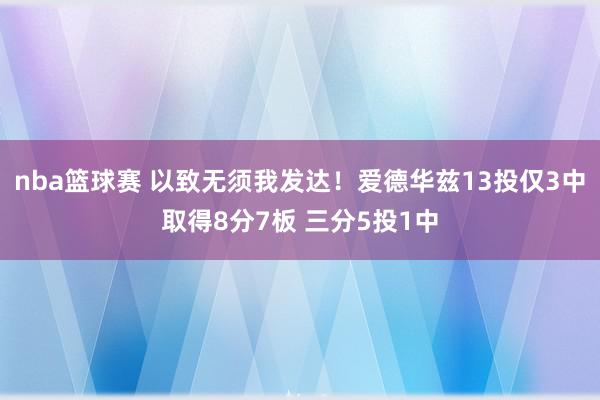 nba篮球赛 以致无须我发达！爱德华兹13投仅3中取得8分7板 三分5投1中