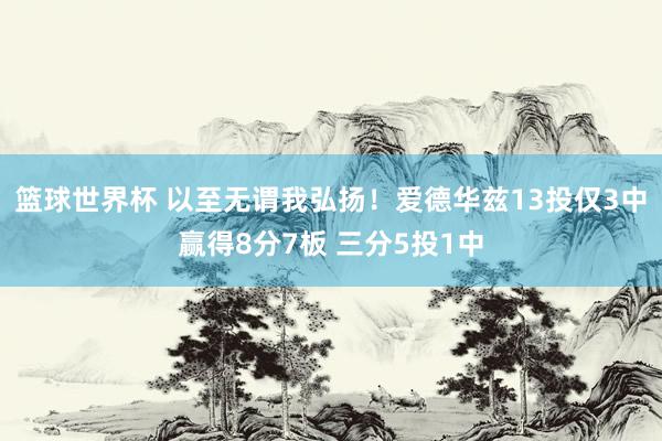 篮球世界杯 以至无谓我弘扬！爱德华兹13投仅3中赢得8分7板 三分5投1中