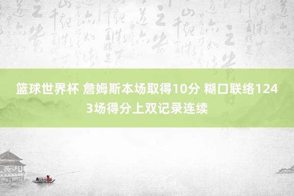 篮球世界杯 詹姆斯本场取得10分 糊口联络1243场得分上双记录连续