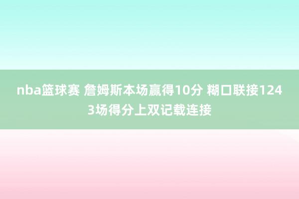 nba篮球赛 詹姆斯本场赢得10分 糊口联接1243场得分上双记载连接