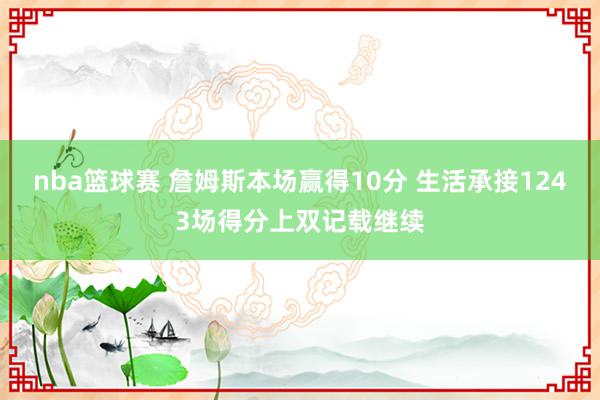 nba篮球赛 詹姆斯本场赢得10分 生活承接1243场得分上双记载继续