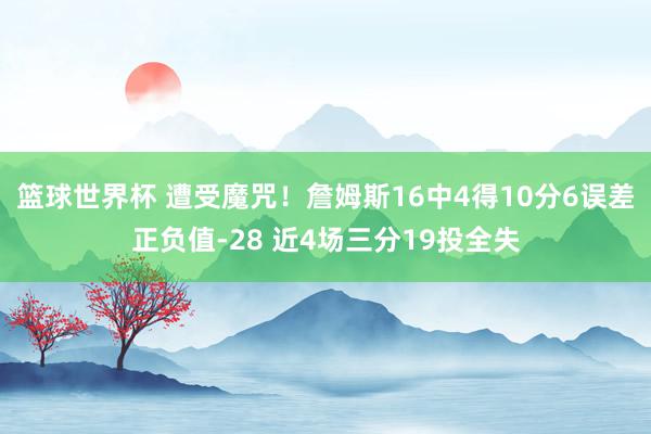 篮球世界杯 遭受魔咒！詹姆斯16中4得10分6误差正负值-28 近4场三分19投全失