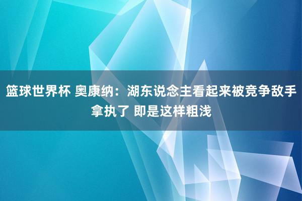 篮球世界杯 奥康纳：湖东说念主看起来被竞争敌手拿执了 即是这样粗浅