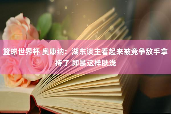 篮球世界杯 奥康纳：湖东谈主看起来被竞争敌手拿持了 即是这样肤浅