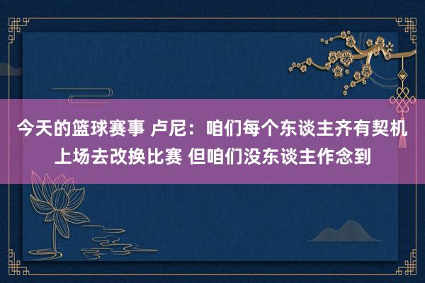 今天的篮球赛事 卢尼：咱们每个东谈主齐有契机上场去改换比赛 但咱们没东谈主作念到