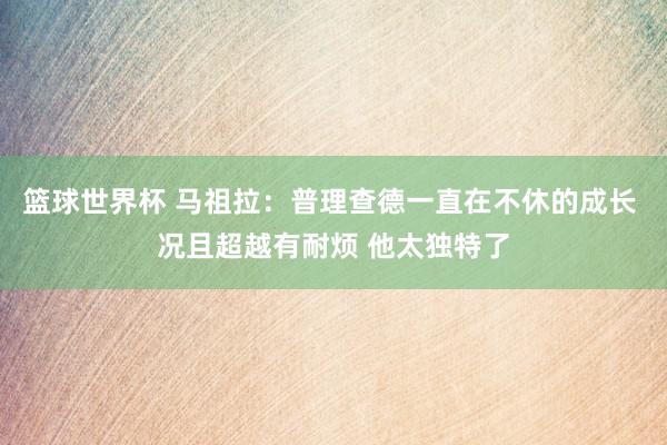 篮球世界杯 马祖拉：普理查德一直在不休的成长 况且超越有耐烦 他太独特了