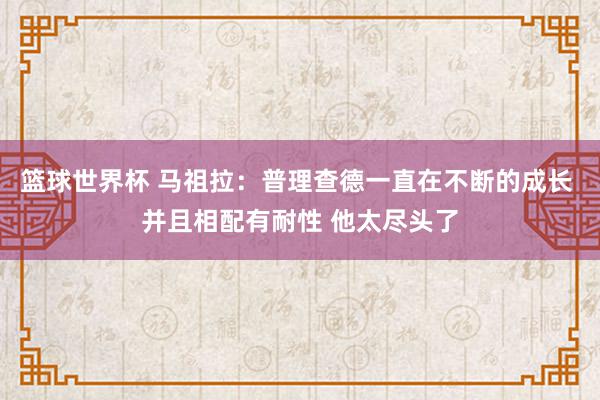 篮球世界杯 马祖拉：普理查德一直在不断的成长 并且相配有耐性 他太尽头了