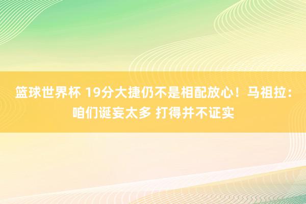 篮球世界杯 19分大捷仍不是相配放心！马祖拉：咱们诞妄太多 打得并不证实