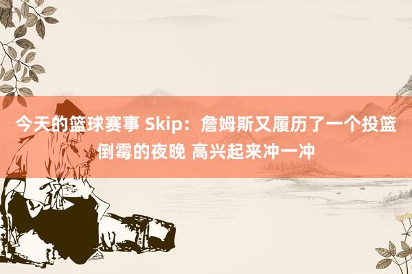 今天的篮球赛事 Skip：詹姆斯又履历了一个投篮倒霉的夜晚 高兴起来冲一冲