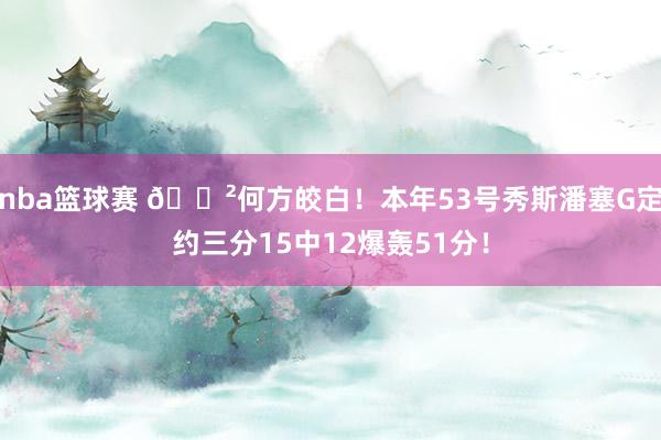 nba篮球赛 😲何方皎白！本年53号秀斯潘塞G定约三分15中12爆轰51分！