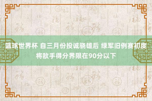 篮球世界杯 自三月份投诚骁雄后 绿军旧例赛初度将敌手得分界限在90分以下