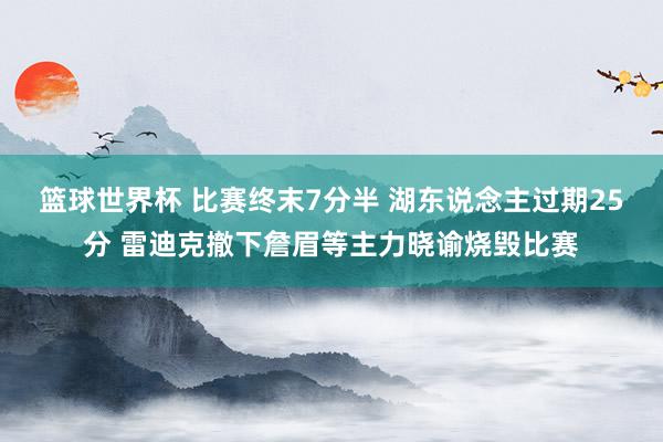 篮球世界杯 比赛终末7分半 湖东说念主过期25分 雷迪克撤下詹眉等主力晓谕烧毁比赛