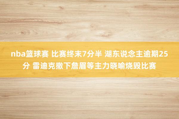 nba篮球赛 比赛终末7分半 湖东说念主逾期25分 雷迪克撤下詹眉等主力晓喻烧毁比赛