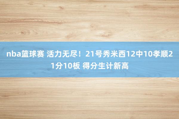 nba篮球赛 活力无尽！21号秀米西12中10孝顺21分10板 得分生计新高