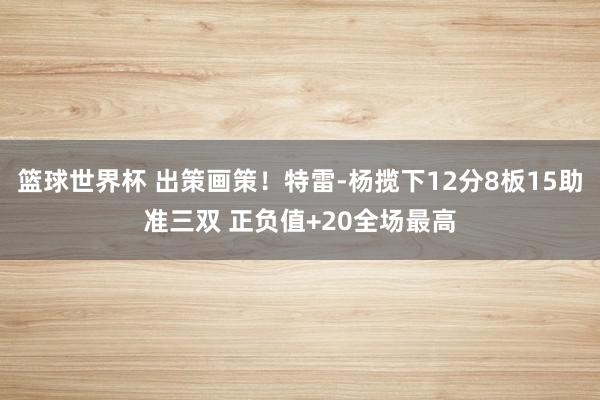 篮球世界杯 出策画策！特雷-杨揽下12分8板15助准三双 正负值+20全场最高