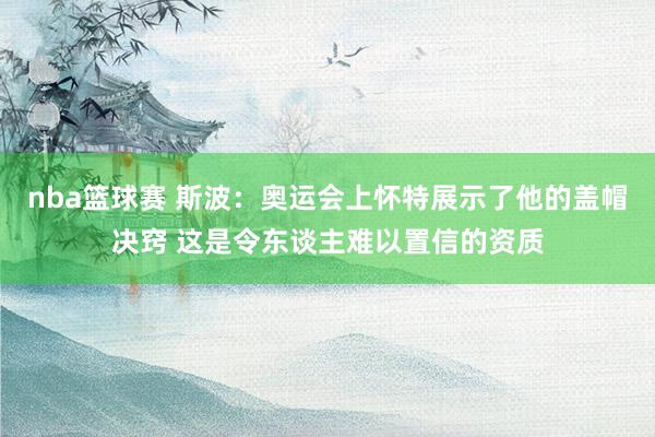 nba篮球赛 斯波：奥运会上怀特展示了他的盖帽决窍 这是令东谈主难以置信的资质