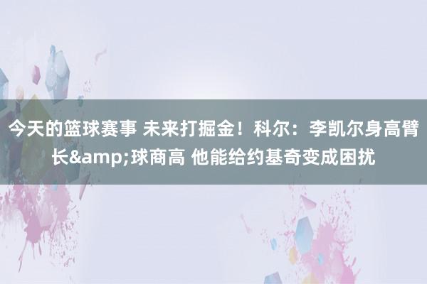 今天的篮球赛事 未来打掘金！科尔：李凯尔身高臂长&球商高 他能给约基奇变成困扰