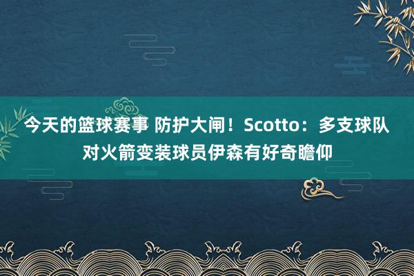 今天的篮球赛事 防护大闸！Scotto：多支球队对火箭变装球员伊森有好奇瞻仰