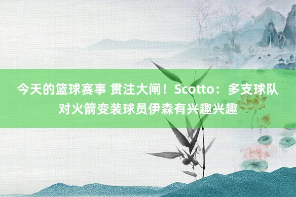 今天的篮球赛事 贯注大闸！Scotto：多支球队对火箭变装球员伊森有兴趣兴趣