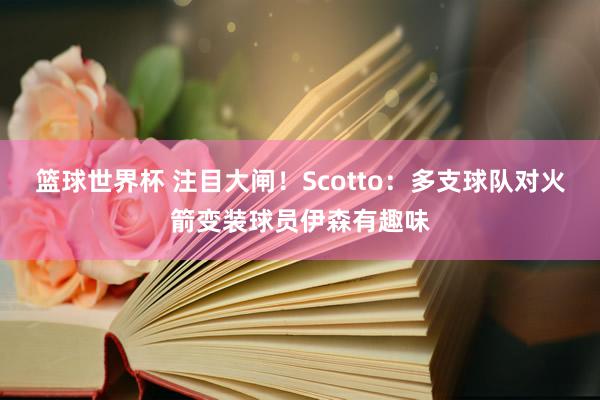 篮球世界杯 注目大闸！Scotto：多支球队对火箭变装球员伊森有趣味