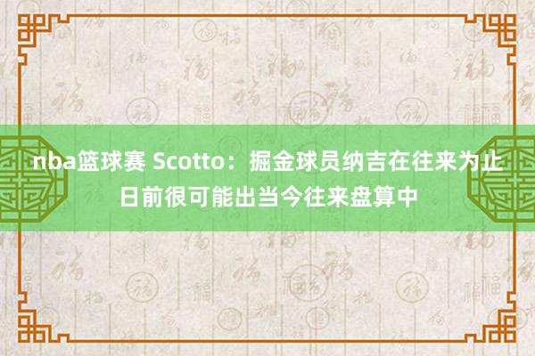 nba篮球赛 Scotto：掘金球员纳吉在往来为止日前很可能出当今往来盘算中