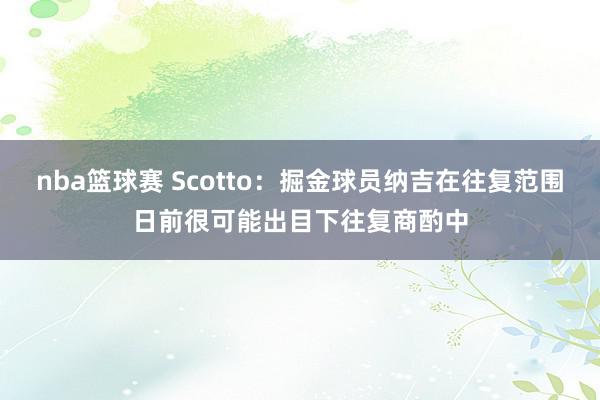 nba篮球赛 Scotto：掘金球员纳吉在往复范围日前很可能出目下往复商酌中