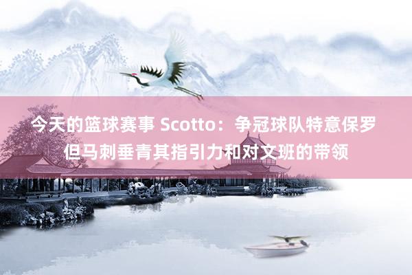 今天的篮球赛事 Scotto：争冠球队特意保罗 但马刺垂青其指引力和对文班的带领