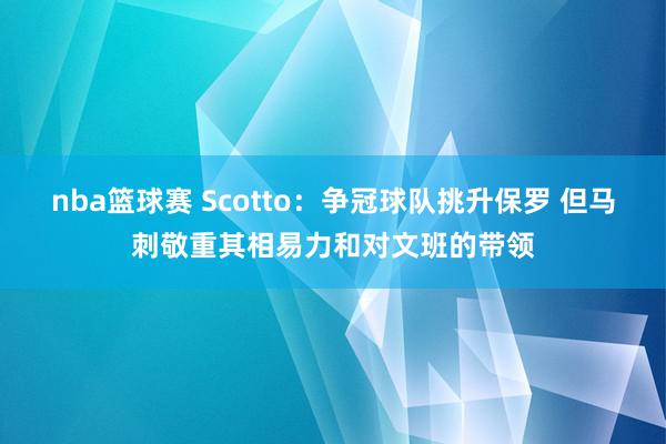 nba篮球赛 Scotto：争冠球队挑升保罗 但马刺敬重其相易力和对文班的带领