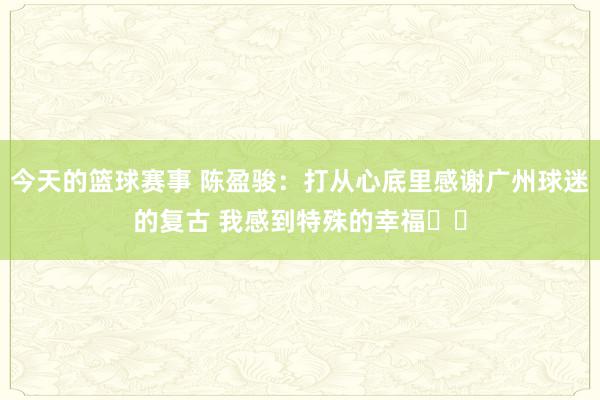 今天的篮球赛事 陈盈骏：打从心底里感谢广州球迷的复古 我感到特殊的幸福❤️