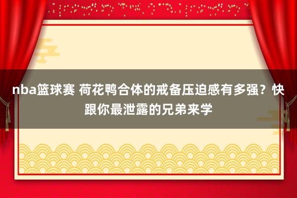 nba篮球赛 荷花鸭合体的戒备压迫感有多强？快跟你最泄露的兄弟来学