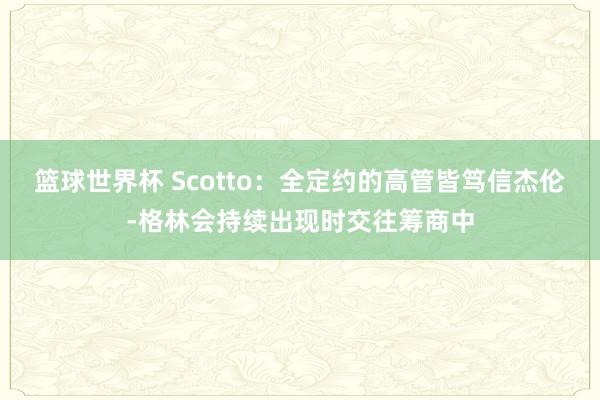 篮球世界杯 Scotto：全定约的高管皆笃信杰伦-格林会持续出现时交往筹商中