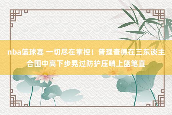 nba篮球赛 一切尽在掌控！普理查德在三东谈主合围中高下步晃过防护压哨上篮笔直