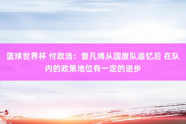 篮球世界杯 付政浩：曾凡博从国度队追忆后 在队内的政策地位有一定的进步