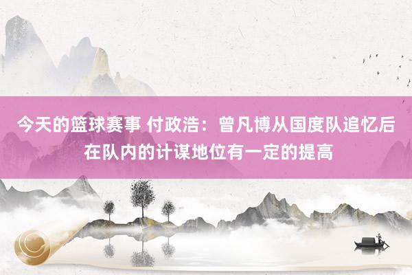 今天的篮球赛事 付政浩：曾凡博从国度队追忆后 在队内的计谋地位有一定的提高