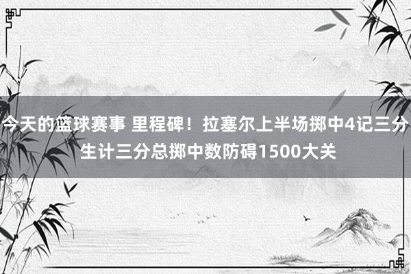 今天的篮球赛事 里程碑！拉塞尔上半场掷中4记三分 生计三分总掷中数防碍1500大关