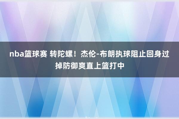 nba篮球赛 转陀螺！杰伦-布朗执球阻止回身过掉防御爽直上篮打中