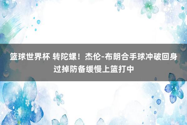 篮球世界杯 转陀螺！杰伦-布朗合手球冲破回身过掉防备缓慢上篮打中