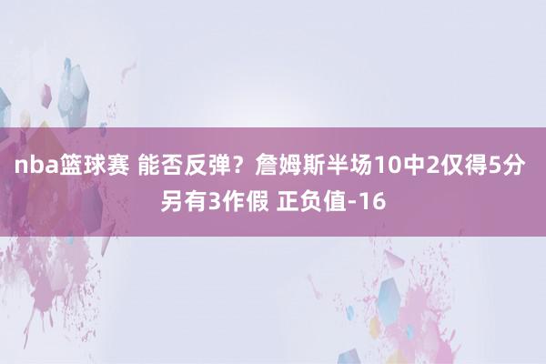 nba篮球赛 能否反弹？詹姆斯半场10中2仅得5分 另有3作假 正负值-16