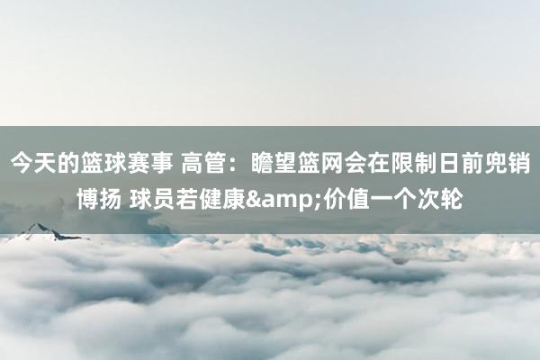 今天的篮球赛事 高管：瞻望篮网会在限制日前兜销博扬 球员若健康&价值一个次轮