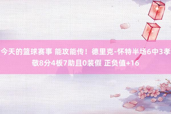 今天的篮球赛事 能攻能传！德里克-怀特半场6中3孝敬8分4板7助且0装假 正负值+16