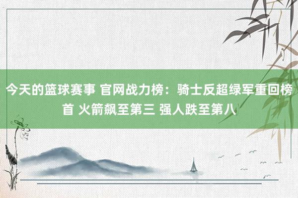 今天的篮球赛事 官网战力榜：骑士反超绿军重回榜首 火箭飙至第三 强人跌至第八