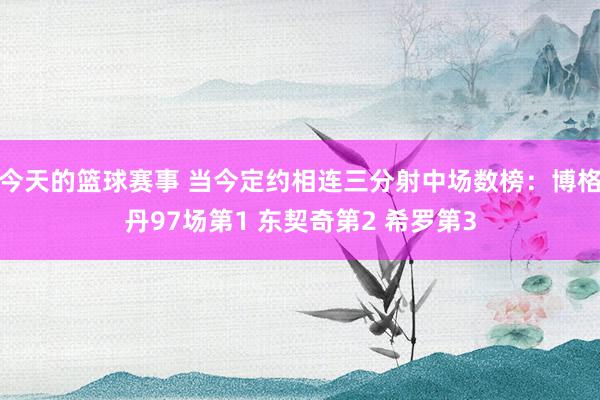 今天的篮球赛事 当今定约相连三分射中场数榜：博格丹97场第1 东契奇第2 希罗第3