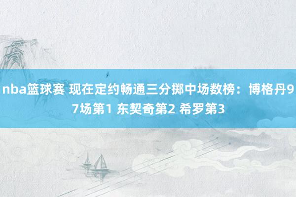 nba篮球赛 现在定约畅通三分掷中场数榜：博格丹97场第1 东契奇第2 希罗第3