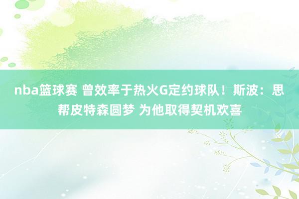 nba篮球赛 曾效率于热火G定约球队！斯波：思帮皮特森圆梦 为他取得契机欢喜