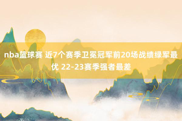 nba篮球赛 近7个赛季卫冕冠军前20场战绩绿军最优 22-23赛季强者最差