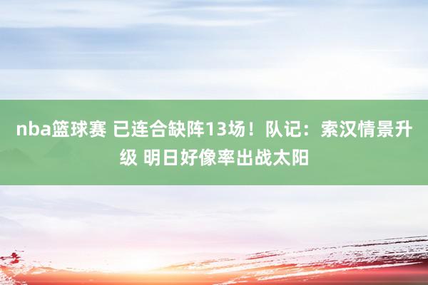 nba篮球赛 已连合缺阵13场！队记：索汉情景升级 明日好像率出战太阳