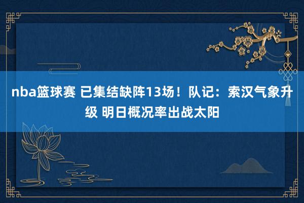 nba篮球赛 已集结缺阵13场！队记：索汉气象升级 明日概况率出战太阳