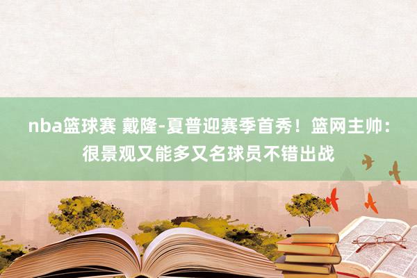 nba篮球赛 戴隆-夏普迎赛季首秀！篮网主帅：很景观又能多又名球员不错出战