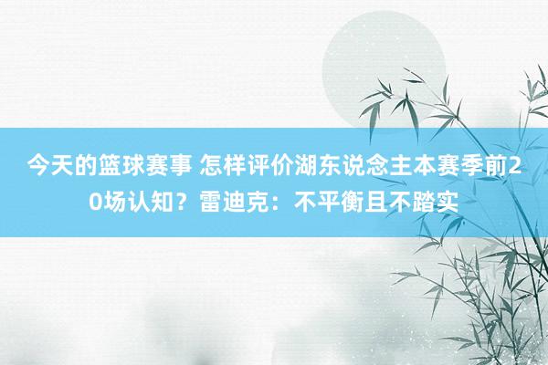 今天的篮球赛事 怎样评价湖东说念主本赛季前20场认知？雷迪克：不平衡且不踏实