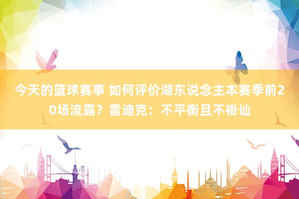 今天的篮球赛事 如何评价湖东说念主本赛季前20场流露？雷迪克：不平衡且不褂讪